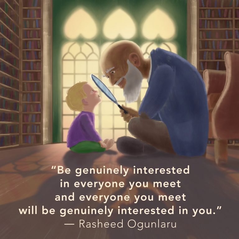 Children’s illustration of a young child and old man, sitting facing each other on the floor in an old library. The man is humorously holding a magnifying glass up to the boy’s face who is smiling back at him. The caption reads "Be genuinely interested in everyone you meet and everyone you meet will be genuinely interested in you." by - Rasheed Ogunlaru