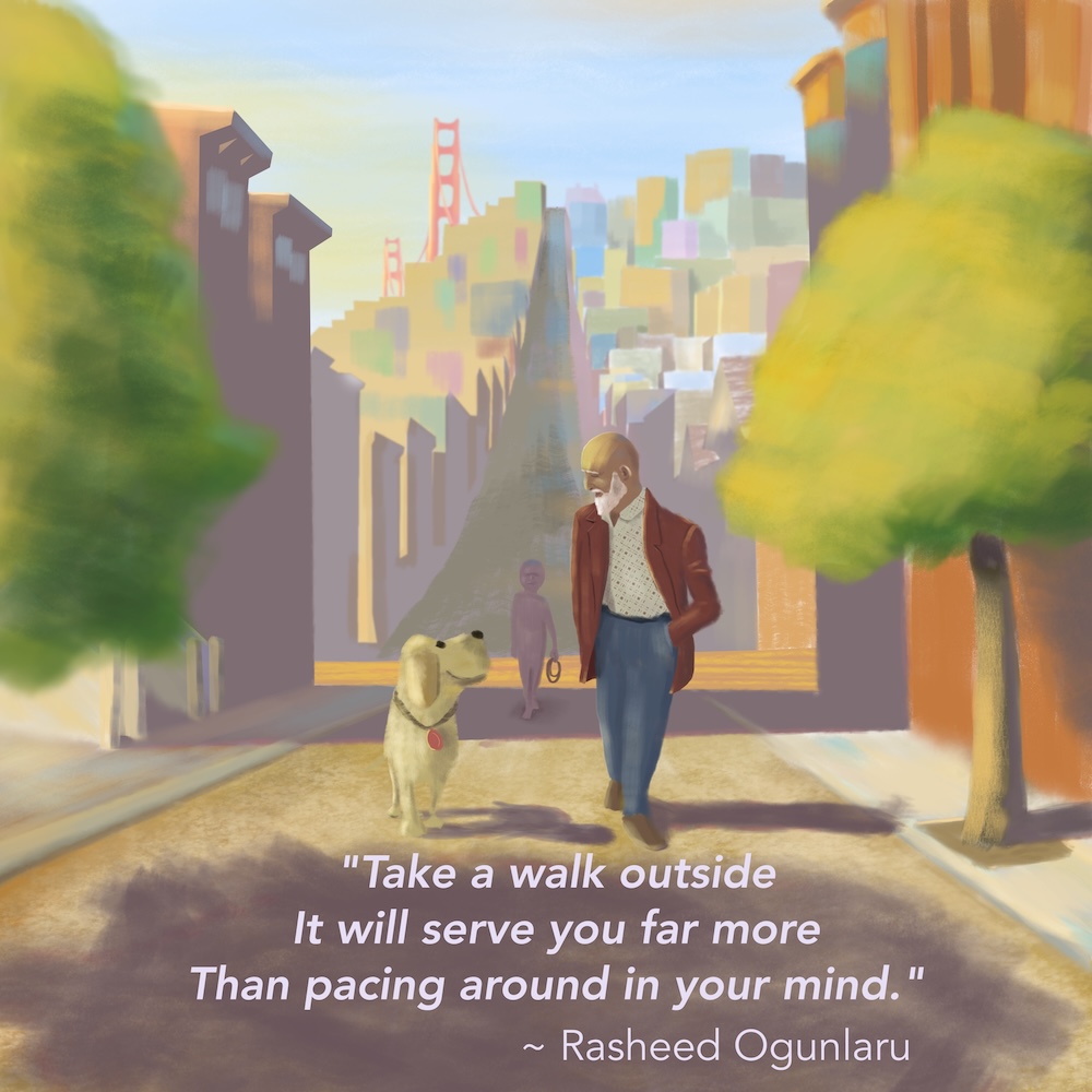 Children’s illustration of a San Fransisco street. A middle-aged man walks towards us and a dog (whose owner is behind the man) is walking up alongside him. Both are connecting by looking at each other for this special moment. The caption reads “Take a walk outside - it will serve you far more than pacing around in your mind.” by Rasheed Ogunlaru.